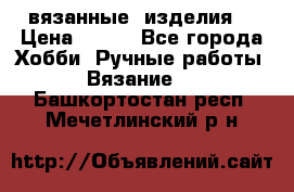 вязанные  изделия  › Цена ­ 100 - Все города Хобби. Ручные работы » Вязание   . Башкортостан респ.,Мечетлинский р-н